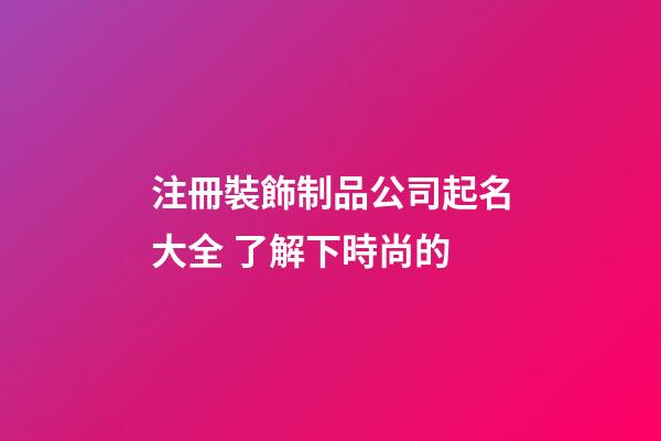 注冊裝飾制品公司起名大全 了解下時尚的-第1張-公司起名-玄機派